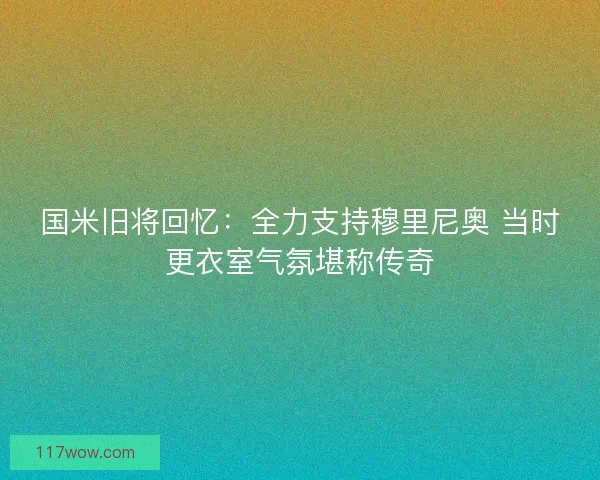 国米旧将回忆：全力支持穆里尼奥 当时更衣室气氛堪称传奇