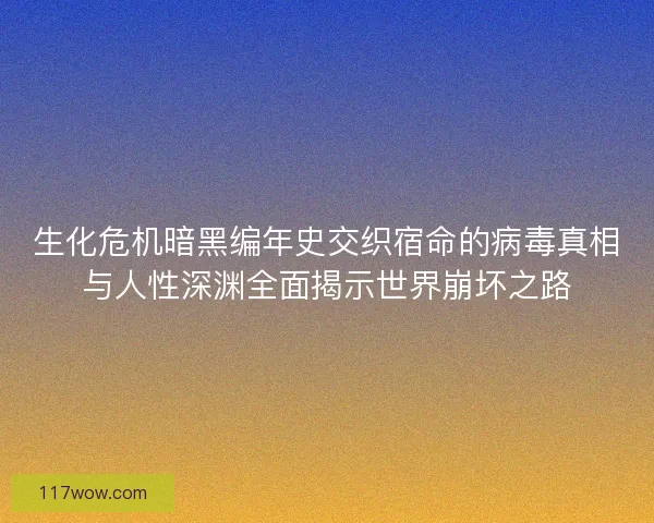 生化危机暗黑编年史交织宿命的病毒真相与人性深渊全面揭示世界崩坏之路