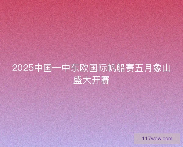2025中国—中东欧国际帆船赛五月象山盛大开赛
