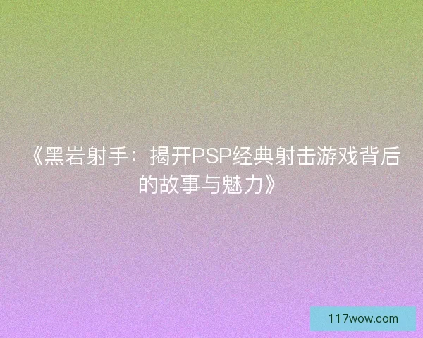 《黑岩射手：揭开PSP经典射击游戏背后的故事与魅力》