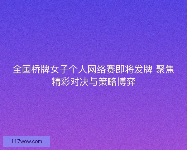 全国桥牌女子个人网络赛即将发牌 聚焦精彩对决与策略博弈