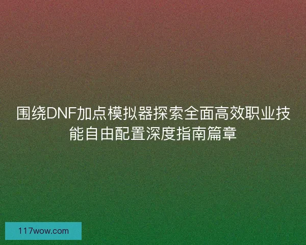 围绕DNF加点模拟器探索全面高效职业技能自由配置深度指南篇章