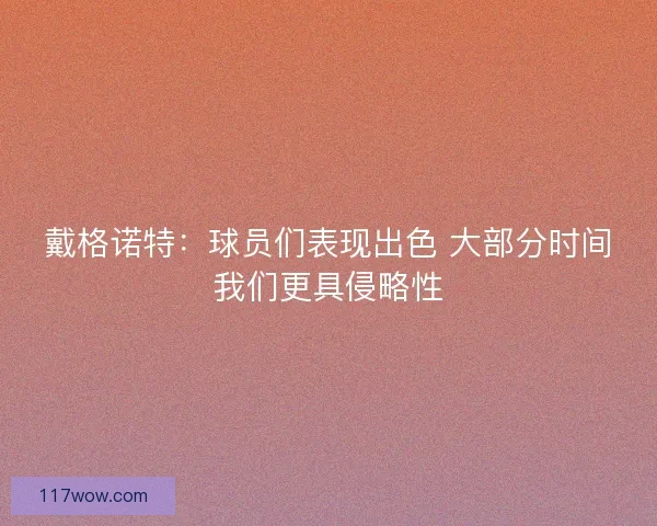 戴格诺特：球员们表现出色 大部分时间我们更具侵略性