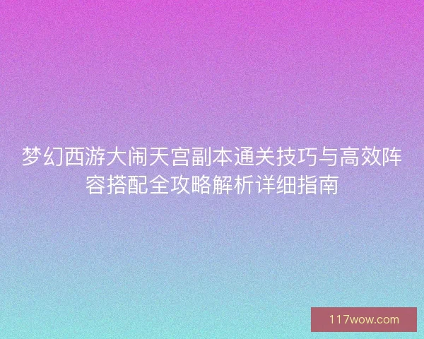 梦幻西游大闹天宫副本通关技巧与高效阵容搭配全攻略解析详细指南