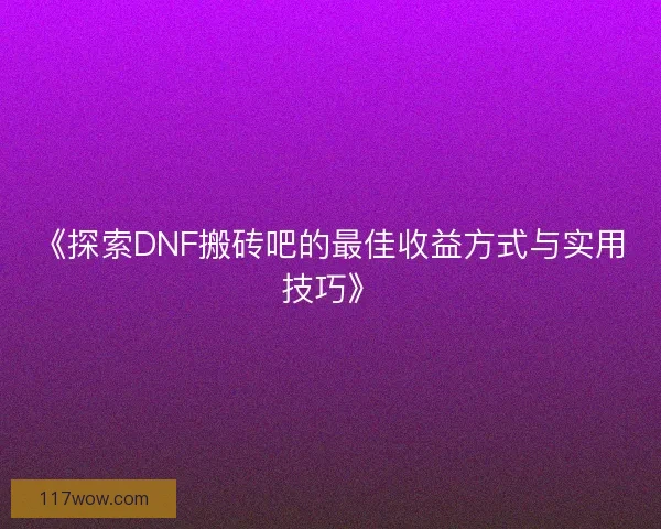 《探索DNF搬砖吧的最佳收益方式与实用技巧》
