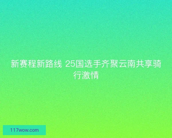 新赛程新路线 25国选手齐聚云南共享骑行激情
