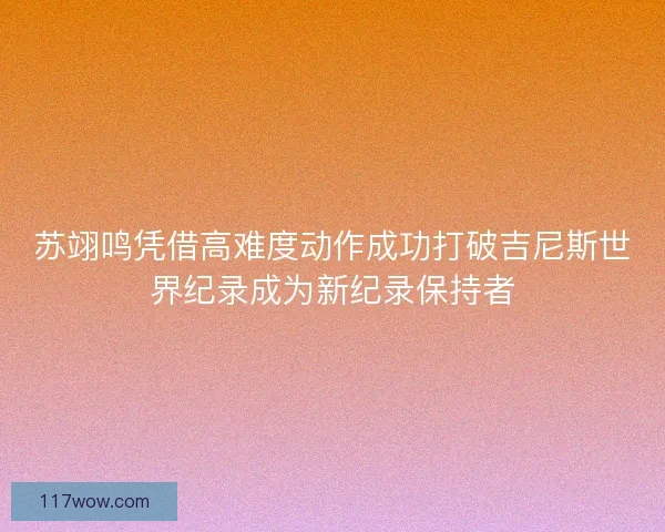 苏翊鸣凭借高难度动作成功打破吉尼斯世界纪录成为新纪录保持者