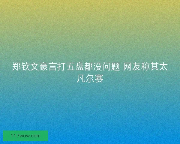郑钦文豪言打五盘都没问题 网友称其太凡尔赛