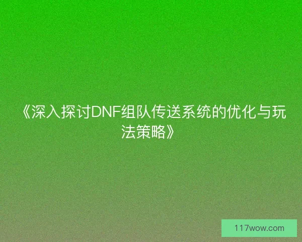 《深入探讨DNF组队传送系统的优化与玩法策略》