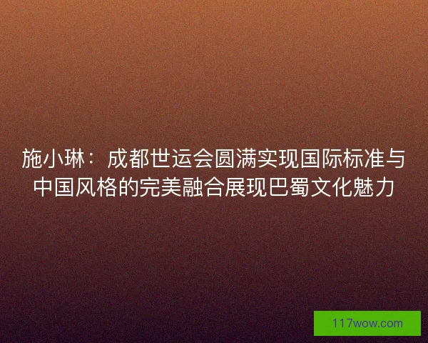 施小琳：成都世运会圆满实现国际标准与中国风格的完美融合展现巴蜀文化魅力
