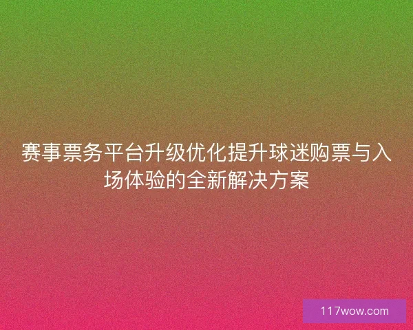 赛事票务平台升级优化提升球迷购票与入场体验的全新解决方案