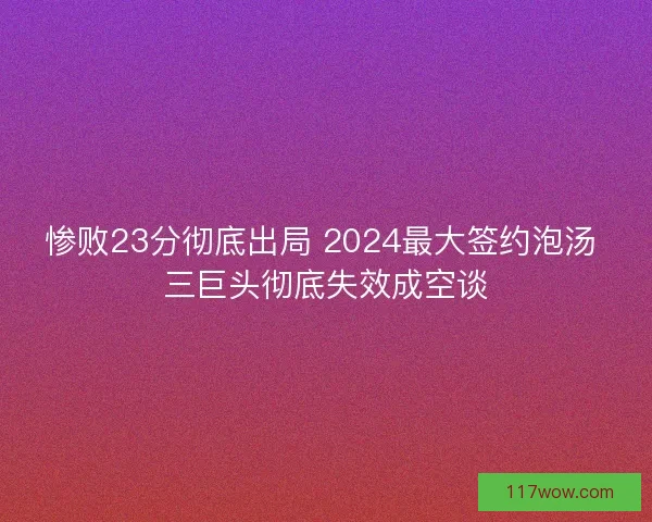 惨败23分彻底出局 2024最大签约泡汤 三巨头彻底失效成空谈