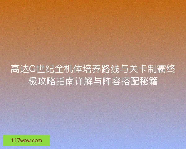 高达G世纪全机体培养路线与关卡制霸终极攻略指南详解与阵容搭配秘籍