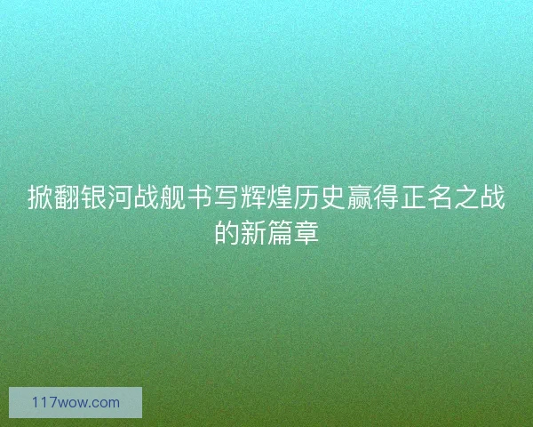 掀翻银河战舰书写辉煌历史赢得正名之战的新篇章
