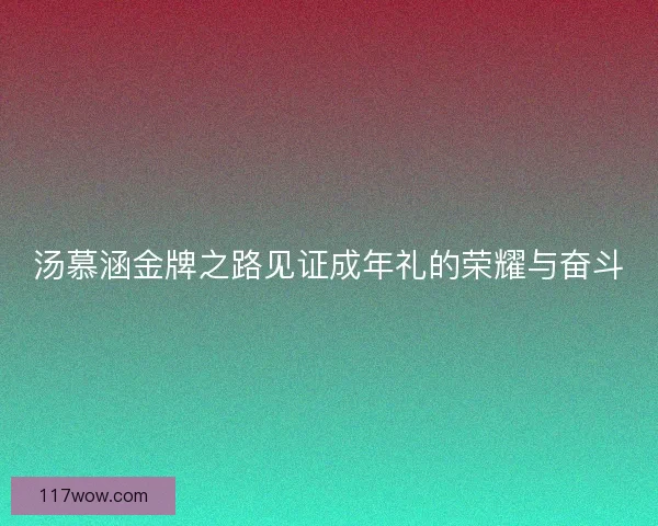 汤慕涵金牌之路见证成年礼的荣耀与奋斗