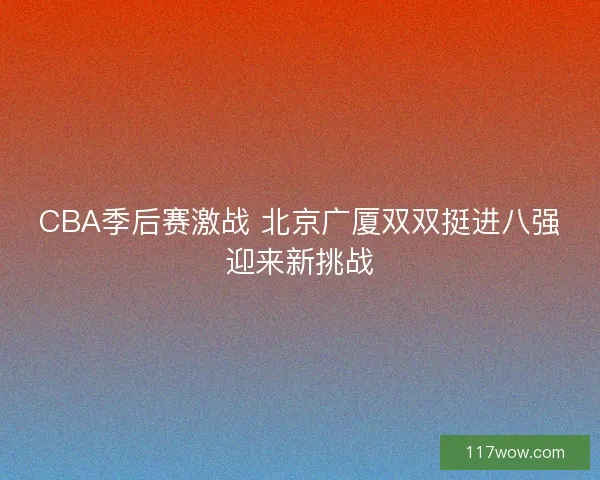 CBA季后赛激战 北京广厦双双挺进八强迎来新挑战