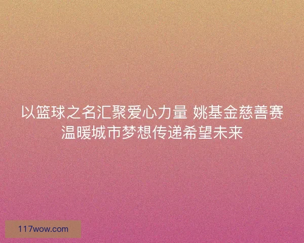 以篮球之名汇聚爱心力量 姚基金慈善赛温暖城市梦想传递希望未来