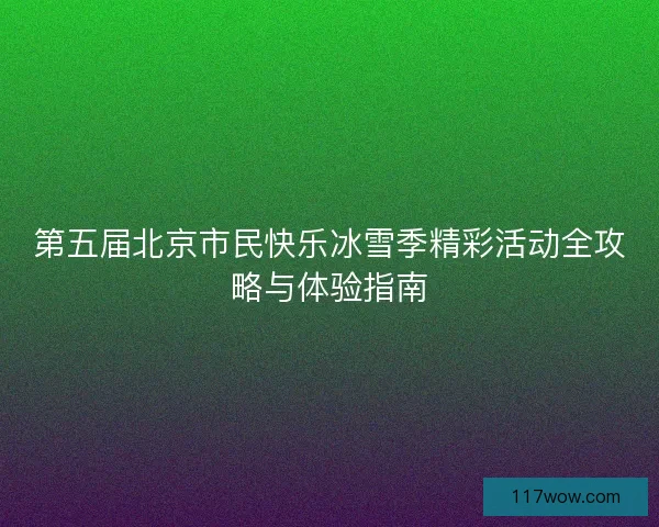 第五届北京市民快乐冰雪季精彩活动全攻略与体验指南