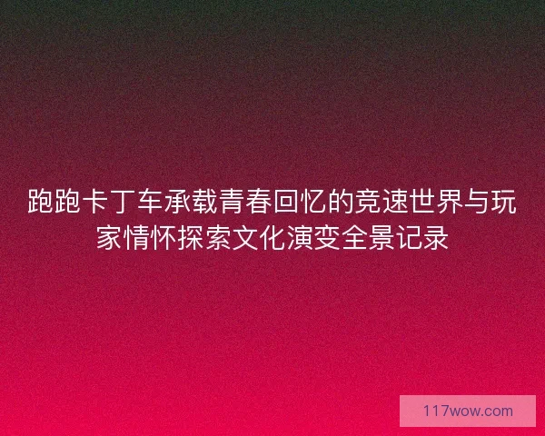 跑跑卡丁车承载青春回忆的竞速世界与玩家情怀探索文化演变全景记录