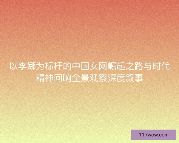以李娜为标杆的中国女网崛起之路与时代精神回响全景观察深度叙事