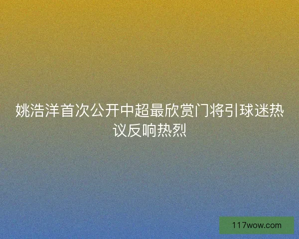 姚浩洋首次公开中超最欣赏门将引球迷热议反响热烈