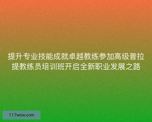 提升专业技能成就卓越教练参加高级普拉提教练员培训班开启全新职业发展之路