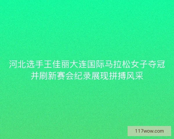 河北选手王佳丽大连国际马拉松女子夺冠并刷新赛会纪录展现拼搏风采