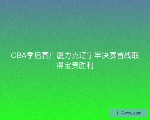 CBA季后赛广厦力克辽宁半决赛首战取得宝贵胜利