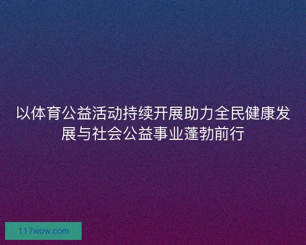 以体育公益活动持续开展助力全民健康发展与社会公益事业蓬勃前行