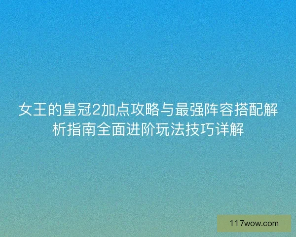 女王的皇冠2加点攻略与最强阵容搭配解析指南全面进阶玩法技巧详解