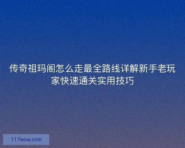 传奇祖玛阁怎么走最全路线详解新手老玩家快速通关实用技巧