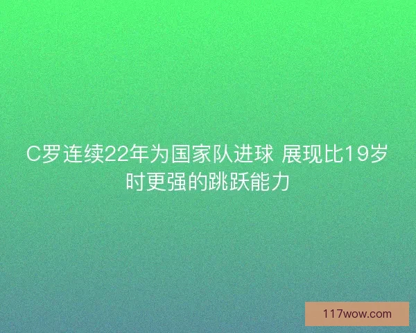 C罗连续22年为国家队进球 展现比19岁时更强的跳跃能力