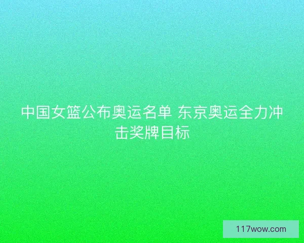 中国女篮公布奥运名单 东京奥运全力冲击奖牌目标