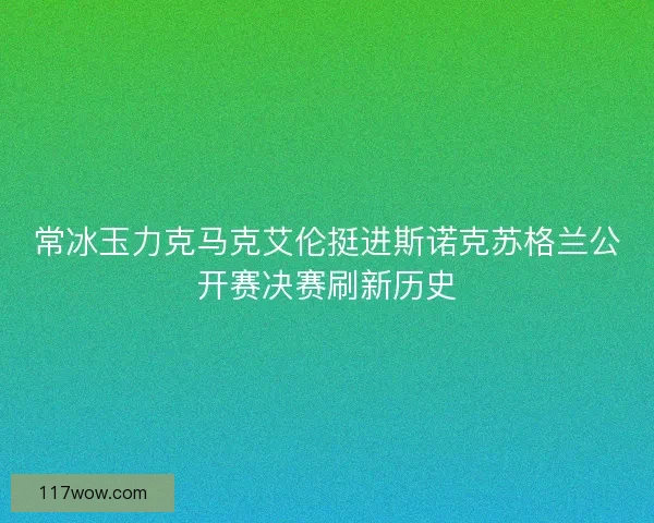 常冰玉力克马克艾伦挺进斯诺克苏格兰公开赛决赛刷新历史 常冰玉力克马克艾伦挺进斯诺克苏格兰公开赛决赛刷新历史