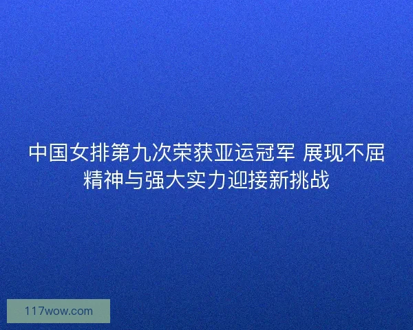 中国女排第九次荣获亚运冠军 展现不屈精神与强大实力迎接新挑战