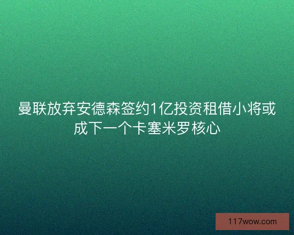曼联放弃安德森签约1亿投资租借小将或成下一个卡塞米罗核心