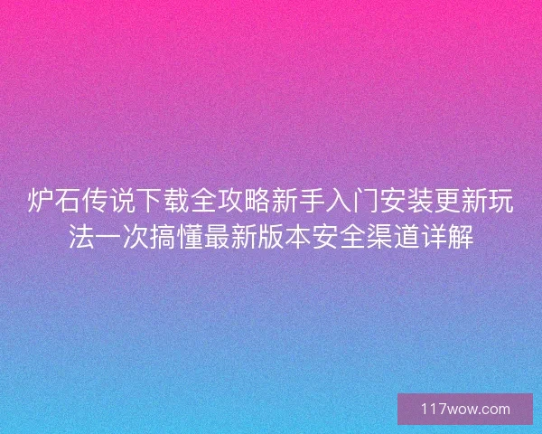 炉石传说下载全攻略新手入门安装更新玩法一次搞懂最新版本安全渠道详解